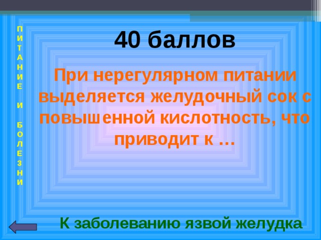 П  И  Т  А  Н  И  Е   И   Б  О  Л  Е  З  Н  И  40 баллов При нерегулярном питании выделяется желудочный сок с повышенной кислотность, что приводит к … К заболеванию язвой желудка 