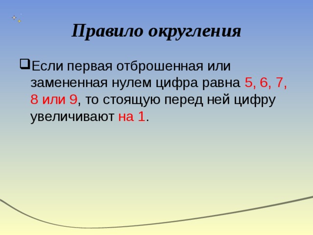 Правило округления Если первая отброшенная или замененная нулем цифра равна 5, 6, 7, 8 или 9 , то стоящую перед ней цифру увеличивают на 1 . 