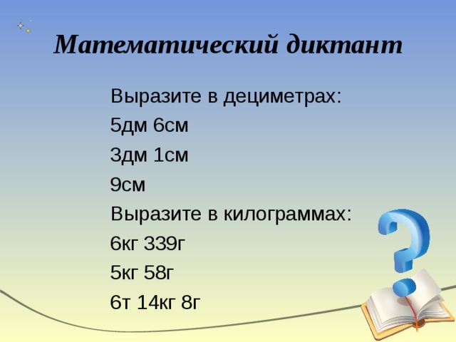 Математический диктант Выразите в дециметрах: 5дм 6см 3дм 1см 9см Выразите в килограммах: 6кг 339г 5кг 58г 6т 14кг 8г 