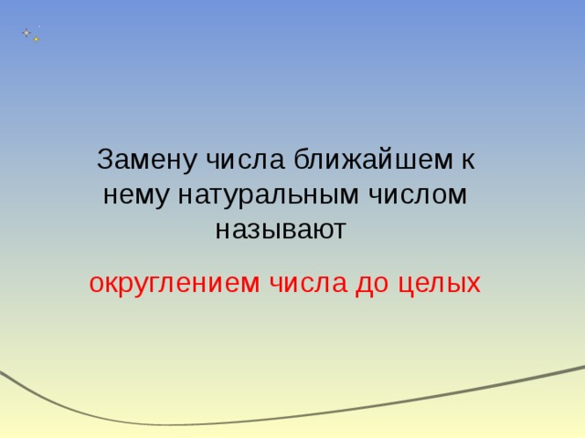 Замену числа ближайшем к нему натуральным числом называют округлением числа до целых 