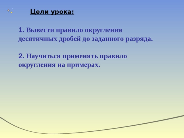 Цели урока: 1 . Вывести правило округления десятичных дробей до заданного разряда. 2 . Научиться применять правило округления на примерах. 