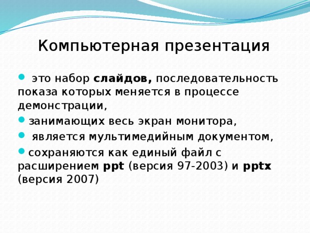 Компьютерная презентация  это набор слайдов, последовательность показа которых меняется в процессе демонстрации, занимающих весь экран монитора,  является мультимедийным документом, сохраняются как единый файл с расширением ppt (версия 97-2003) и pptx (версия 2007) 