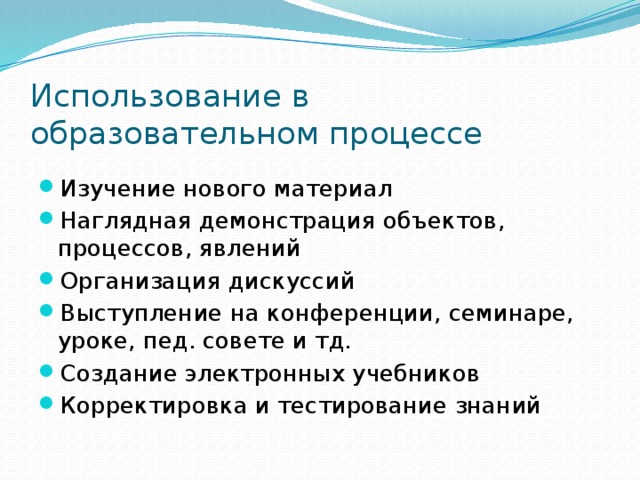 Использование в образовательном процессе Изучение нового материал Наглядная демонстрация объектов, процессов, явлений Организация дискуссий Выступление на конференции, семинаре, уроке, пед. совете и тд. Создание электронных учебников Корректировка и тестирование знаний 