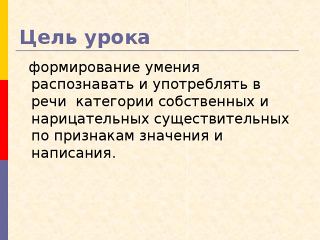 Цель урока  формирование умения распознавать и употреблять в речи категории собственных и нарицательных существительных по признакам значения и написания.
