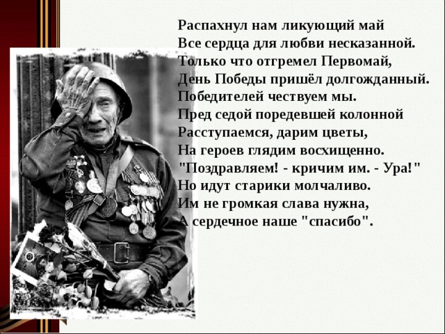 Распахнул нам ликующий май  Все сердца для любви несказанной.  Только что отгремел Первомай,  День Победы пришёл долгожданный.  Победителей чествуем мы.  Пред седой поредевшей колонной  Расступаемся, дарим цветы,  На героев глядим восхищенно.  