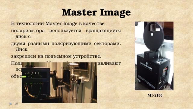 Master Image В технологии Master Image в качестве поляризатора используется вращающийся диск с двумя разными поляризующими секторами. Диск закреплен на подъемном устройстве. Поляризатор Master Image устанавливают перед объективом цифрового проектора. MI-2100    