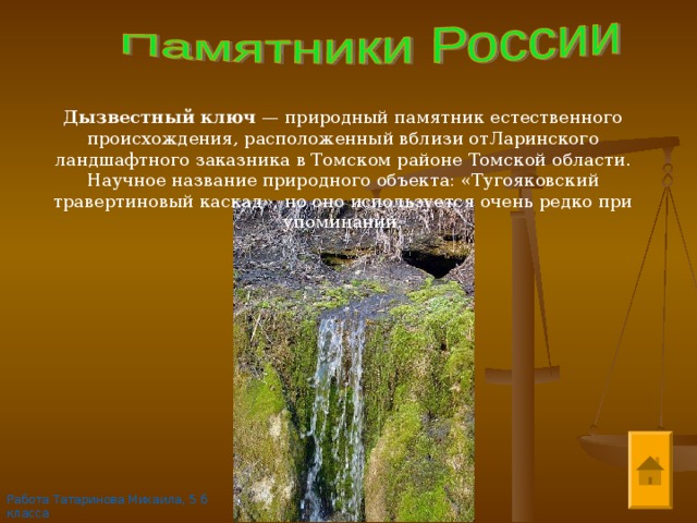 Дызвестный ключ  — природный памятник естественного происхождения, расположенный вблизи отЛаринского ландшафтного заказника в Томском районе Томской области. Научное название природного объекта: «Тугояковский травертиновый каскад», но оно используется очень редко при упоминании. Работа Татаринова Михаила, 5 б класса 