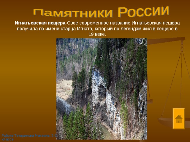 Игнатьевская пещера -Свое современное название Игнатьевская пещера получила по имени старца Игната, который по легендам жил в пещере в 19 веке. Работа Татаринова Михаила, 5 б класса 