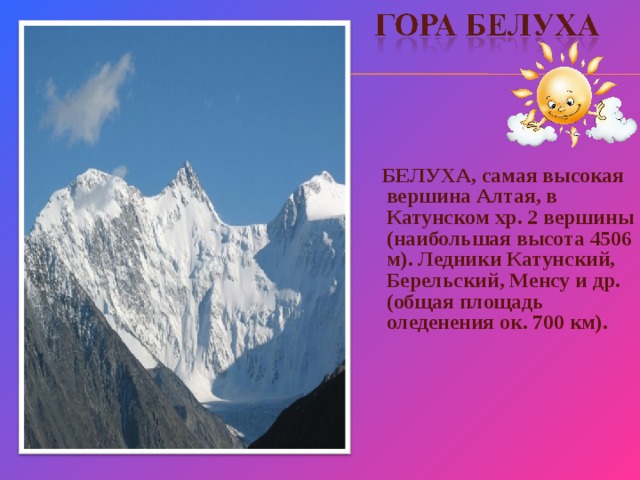  БЕЛУХА, самая высокая вершина Алтая, в Катунском хр. 2 вершины (наибольшая высота 4506 м). Ледники Катунский, Берельский, Менсу и др. (общая площадь оледенения ок. 700 км). Гора Белуха, ее высота 4506 м.  