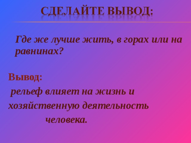  Где же лучше жить, в горах или на равнинах?  Вывод:  рельеф влияет на жизнь и хозяйственную деятельность  человека. 