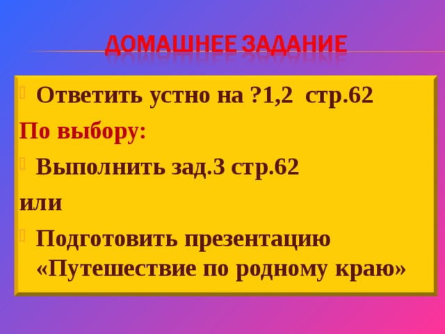 Ответить устно на ?1,2 стр.62 По выбору: Выполнить зад.3 стр.62 или Подготовить презентацию «Путешествие по родному краю»   