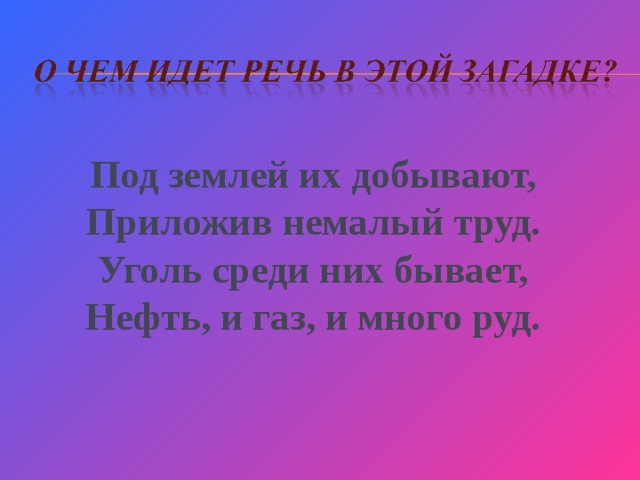 Под землей их добывают, Приложив немалый труд. Уголь среди них бывает, Нефть, и газ, и много руд.  