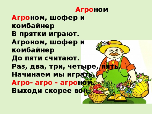  Агро ном   Агро ном, шофер и комбайнер   В прятки играют.   Агроном, шофер и комбайнер   До пяти считают.   Раз, два, три, четыре, пять.   Начинаем мы играть.   Агро- агро - агро ном.   Выходи скорее вон.    