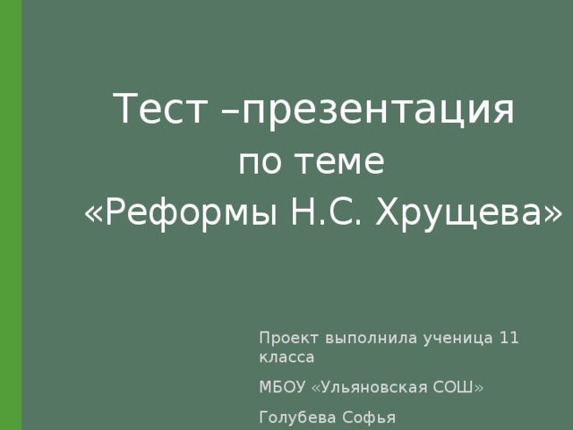  Тест –презентация   по теме   «Реформы Н.С. Хрущева» Проект выполнила ученица 11 класса МБОУ «Ульяновская СОШ» Голубева Софья 