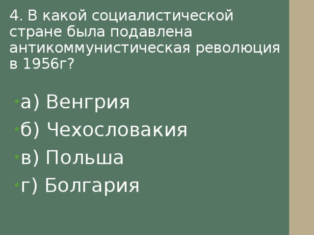 4. В какой социалистической стране была подавлена антикоммунистическая революция в 1956г? а) Венгрия б) Чехословакия в) Польша г) Болгария 