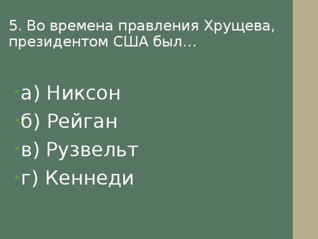 5. Во времена правления Хрущева, президентом США был…   а) Никсон б) Рейган в) Рузвельт г) Кеннеди 