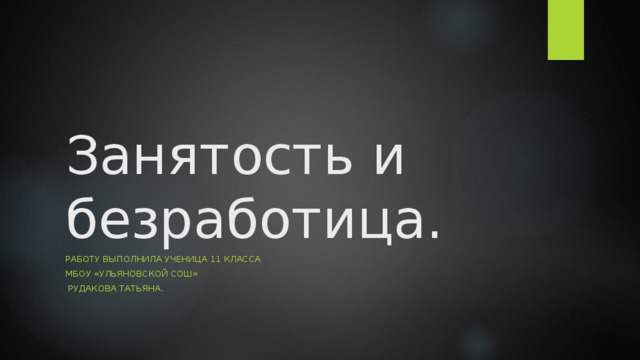 Занятость и безработица. Работу выполнила ученица 11 класса МБОУ «Ульяновской СОШ»  Рудакова Татьяна. 