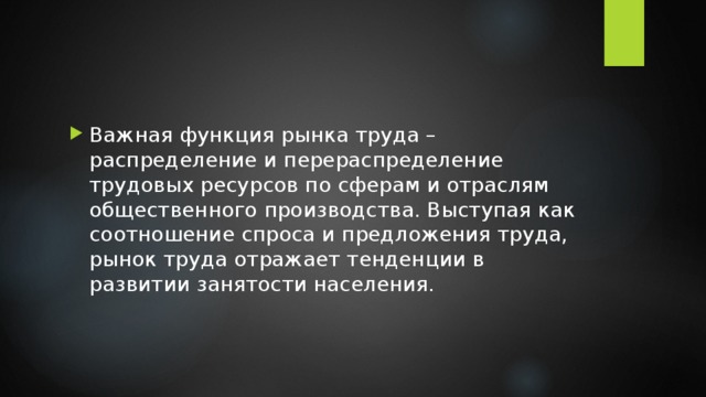 Важная функция рынка труда – распределение и перераспределение трудовых ресурсов по сферам и отраслям общественного производства. Выступая как соотношение спроса и предложения труда, рынок труда отражает тенденции в развитии занятости населения. 