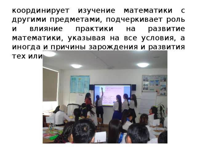 координирует изучение математики с другими предметами, подчеркивает роль и влияние практики на развитие математики, указывая на все условия, а иногда и причины зарождения и развития тех или иных идей и методов 