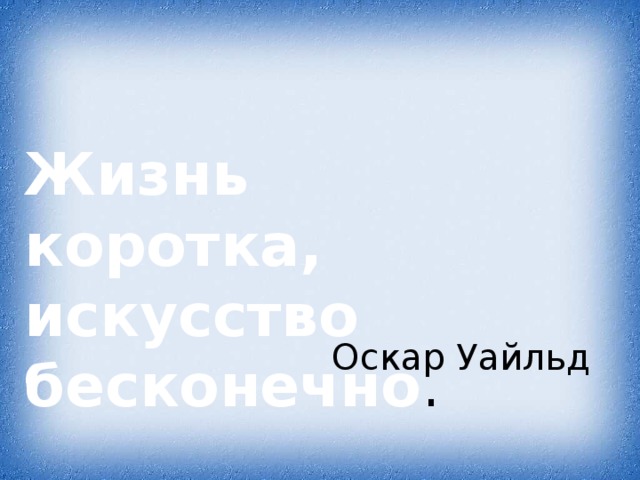 Жизнь коротка, искусство бесконечно . Оскар Уайльд