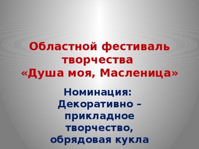 Областной фестиваль творчества  «Душа моя, Масленица»   Номинация:  Декоративно – прикладное творчество,  обрядовая кукла     