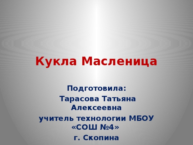 Кукла Масленица Подготовила:  Тарасова Татьяна Алексеевна учитель технологии МБОУ «СОШ №4» г. Скопина 