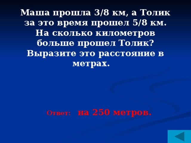 Маша прошла 3/8 км, а Толик за это время прошел 5/8 км. На сколько километров больше прошел Толик? Выразите это расстояние в метрах.  Ответ: на 250 метров.  