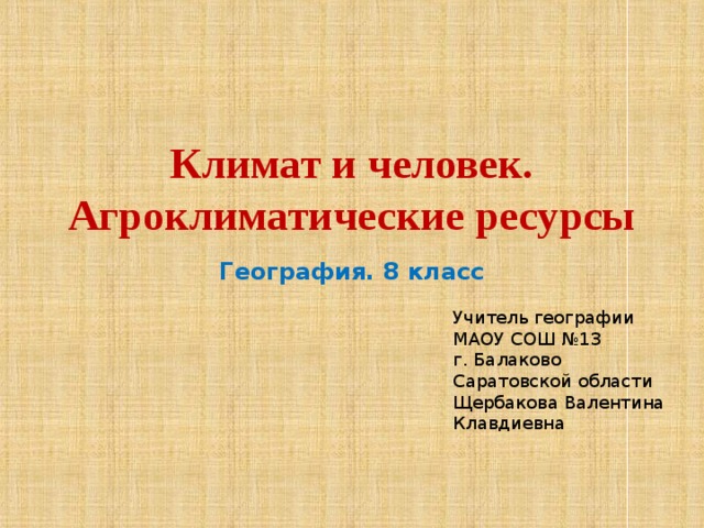 Климат и человек.  Агроклиматические ресурсы География. 8 класс Учитель географии  МАОУ СОШ №13 г. Балаково  Саратовской области Щербакова Валентина  Клавдиевна 