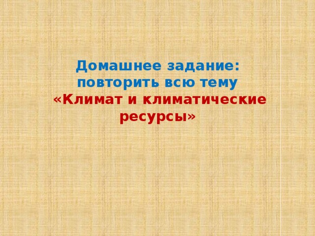 Домашнее задание:  повторить всю тему   «Климат и климатические ресурсы»   