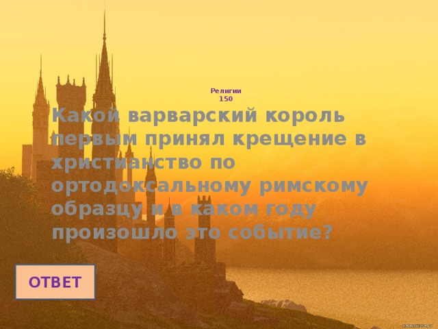      Религии  150    Какой варварский король первым принял крещение в христианство по ортодоксальному римскому образцу и в каком году произошло это событие? ОТВЕТ 