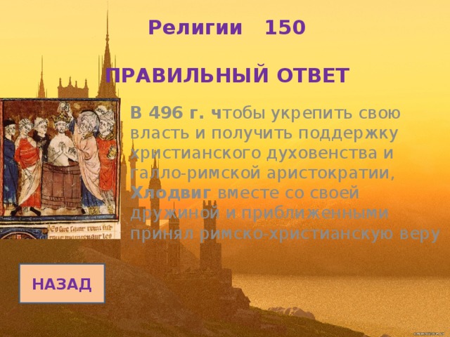 Религии 150   ПРАВИЛЬНЫЙ ОТВЕТ В 496 г. ч тобы укрепить свою власть и получить поддержку христианского духовенства и галло-римской аристократии, Хлодвиг вместе со своей дружиной и приближенными принял римско-христианскую веру НАЗАД 
