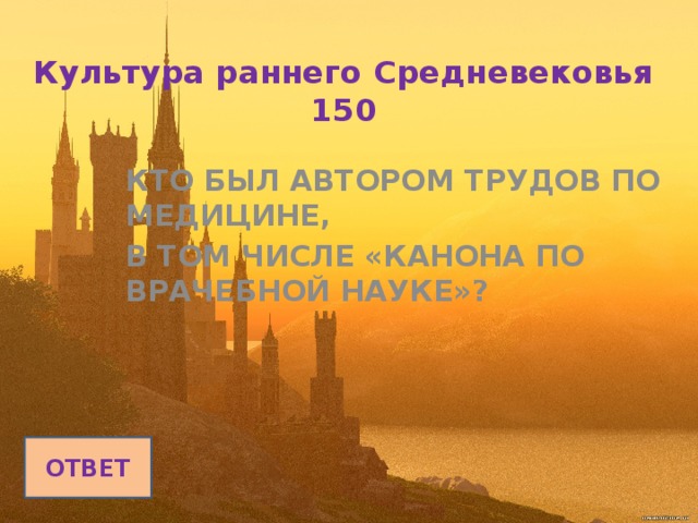 Культура раннего Средневековья  150   КТО БЫЛ АВТОРОМ ТРУДОВ ПО МЕДИЦИНЕ, В ТОМ ЧИСЛЕ «КАНОНА ПО ВРАЧЕБНОЙ НАУКЕ»? ОТВЕТ 