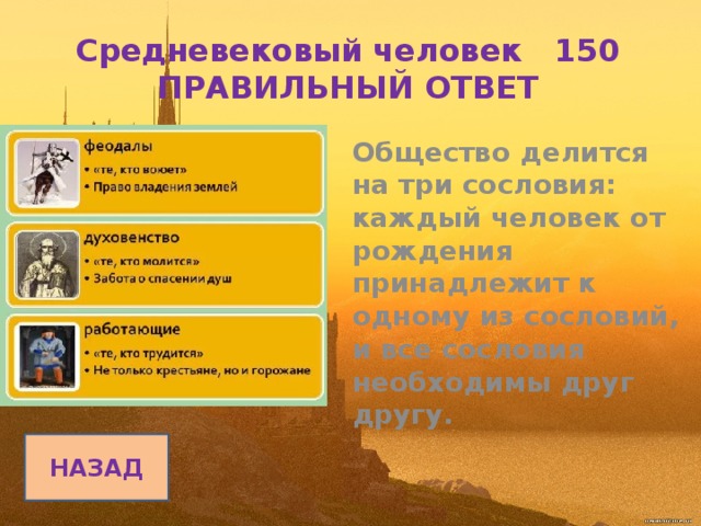Средневековый человек 150  ПРАВИЛЬНЫЙ ОТВЕТ Общество делится на три сословия: каждый человек от рождения принадлежит к одному из сословий, и все сословия необходимы друг другу.  НАЗАД 