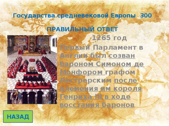 Государства средневековой Европы 300   ПРАВИЛЬНЫЙ ОТВЕТ   1265 год Первый Парламент в Англии был созван бароном Симоном де Монфором графом Лестрерским после племения им короля Генриха III в ходе восстания баронов НАЗАД 
