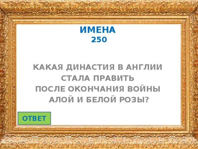 ИМЕНА   250 КАКАЯ ДИНАСТИЯ В АНГЛИИ СТАЛА ПРАВИТЬ ПОСЛЕ ОКОНЧАНИЯ ВОЙНЫ АЛОЙ И БЕЛОЙ РОЗЫ? ОТВЕТ 