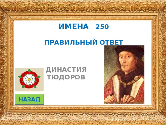 ИМЕНА 250   ПРАВИЛЬНЫЙ ОТВЕТ  ДИНАСТИЯ ТЮДОРОВ НАЗАД 