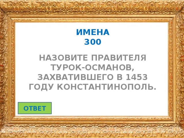 ИМЕНА  300 НАЗОВИТЕ ПРАВИТЕЛЯ ТУРОК-ОСМАНОВ, ЗАХВАТИВШЕГО В 1453 ГОДУ КОНСТАНТИНОПОЛЬ. ОТВЕТ 