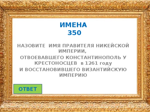 ИМЕНА  350 НАЗОВИТЕ ИМЯ ПРАВИТЕЛЯ НИКЕЙСКОЙ ИМПЕРИИ, ОТВОЕВАВШЕГО КОНСТАНТИНОПОЛЬ У КРЕСТОНОСЦЕВ в 1261 году И ВОССТАНОВИВШЕГО ВИЗАНТИЙСКУЮ ИМПЕРИЮ ОТВЕТ 