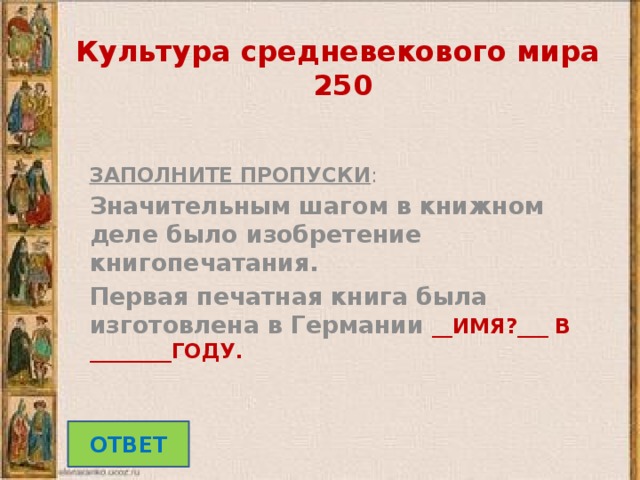 Культура средневекового мира  250  ЗАПОЛНИТЕ ПРОПУСКИ : Значительным шагом в книжном деле было изобретение книгопечатания. Первая печатная книга была изготовлена в Германии __ИМЯ?___ В ________ГОДУ. ОТВЕТ 