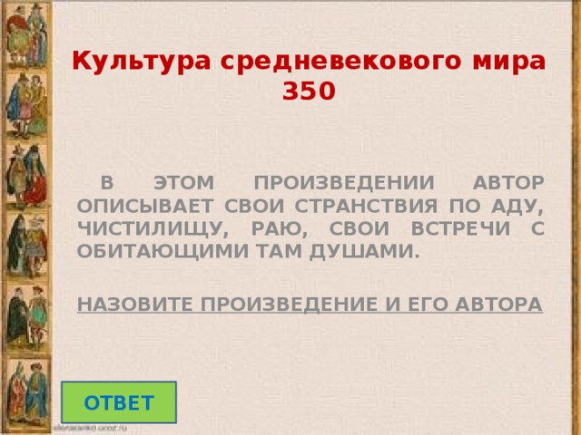 Культура средневекового мира  350 В ЭТОМ ПРОИЗВЕДЕНИИ АВТОР ОПИСЫВАЕТ СВОИ СТРАНСТВИЯ ПО АДУ, ЧИСТИЛИЩУ, РАЮ, СВОИ ВСТРЕЧИ С ОБИТАЮЩИМИ ТАМ ДУШАМИ.  НАЗОВИТЕ ПРОИЗВЕДЕНИЕ И ЕГО АВТОРА ОТВЕТ 