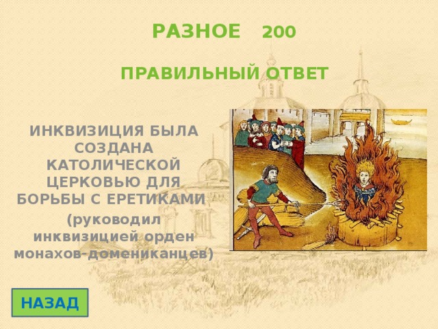 РАЗНОЕ 200   ПРАВИЛЬНЫЙ ОТВЕТ ИНКВИЗИЦИЯ БЫЛА СОЗДАНА КАТОЛИЧЕСКОЙ ЦЕРКОВЬЮ ДЛЯ БОРЬБЫ С ЕРЕТИКАМИ (руководил инквизицией орден монахов-домениканцев) НАЗАД 
