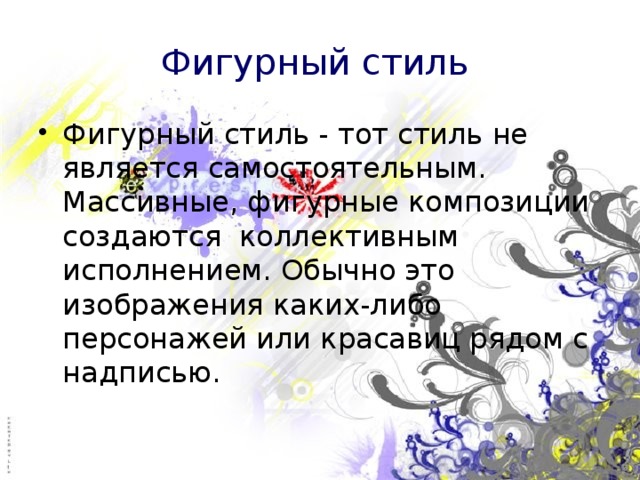 Фигурный стиль  Фигурный стиль - тот стиль не является самостоятельным. Массивные, фигурные композиции создаются коллективным исполнением. Обычно это изображения каких-либо персонажей или красавиц рядом с надписью. 