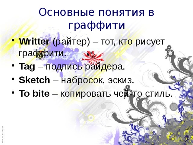 Основные понятия в граффити Writter (райтер) – тот, кто рисует граффити. Tag – подпись райдера. Sketch – набросок, эскиз. To bite – копировать чей-то стиль. 