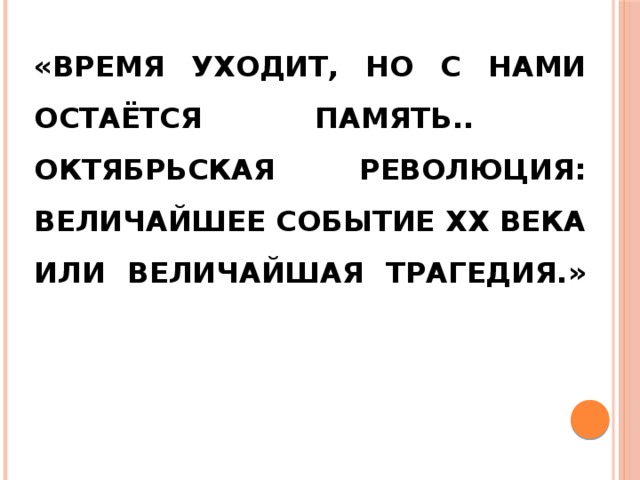 «ВРЕМЯ УХОДИТ, НО С НАМИ ОСТАЁТСЯ ПАМЯТЬ..  ОКТЯБРЬСКАЯ РЕВОЛЮЦИЯ: ВЕЛИЧАЙШЕЕ СОБЫТИЕ XX ВЕКА ИЛИ ВЕЛИЧАЙШАЯ ТРАГЕДИЯ.»   