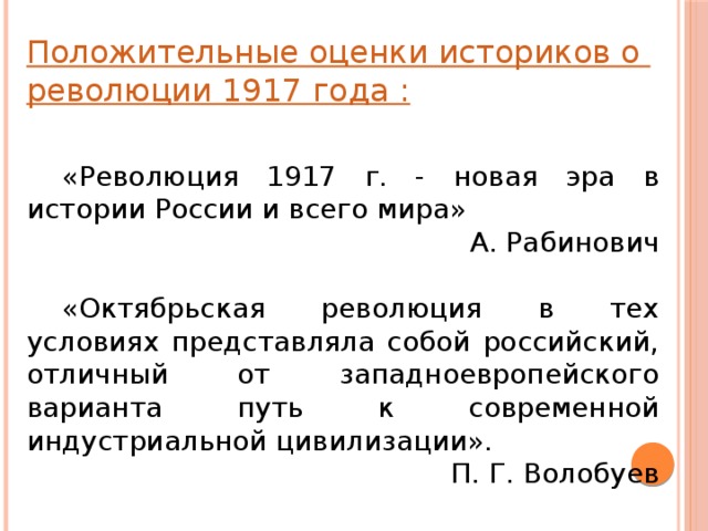 Положительные оценки историков о революции 1917 года : «Революция 1917 г. - новая эра в истории России и всего мира» А. Рабинович «Октябрьская революция в тех условиях представляла собой российский, отличный от западноевропейского варианта путь к современной индустриальной цивилизации». П. Г. Волобуев 