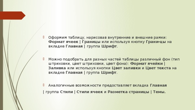 Оформим таблицу, нарисовав внутренние и внешние рамки: Формат ячеек  |  Границы или используя кнопку Грани-цы на вкладке Главная | группа Шрифт . Можно подобрать для разных частей таблицы различный фон (тип штриховки, цвет штриховки, цвет фона): Формат ячейки | Заливка или используя кнопки Цвет заливки и Цвет текста на вкладке Главная  | группа Шрифт . Аналогичные возможности предоставляет вкладка Главная   | группа Стили | Стили ячеек и Разметка страницы | Темы. 