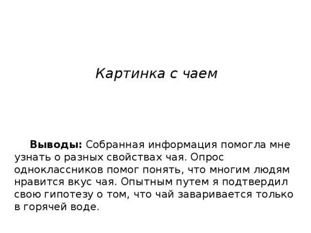 Картинка с чаем  Выводы:  Собранная информация помогла мне узнать о разных свойствах чая. Опрос одноклассников помог понять, что многим людям нравится вкус чая. Опытным путем я подтвердил свою гипотезу о том, что чай заваривается только в горячей воде. 