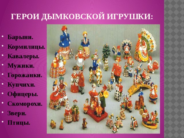 Герои дымковской игрушки: Барыни. Кормилицы. Кавалеры. Мужики. Горожанки. Купчихи. Офицеры. Скоморохи. Звери. Птицы. 