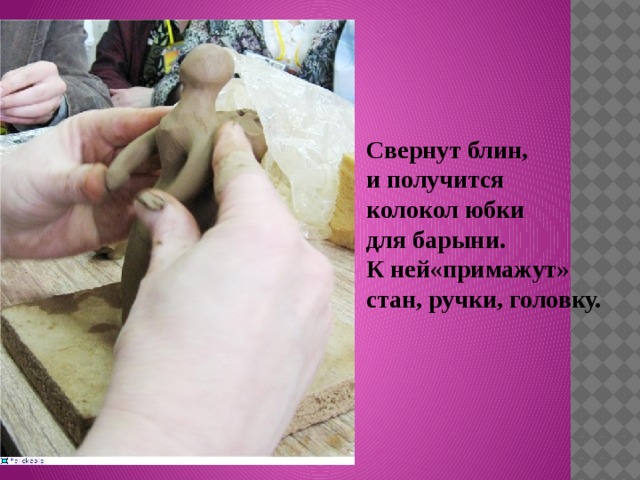 Свернут блин, и получится колокол юбки для барыни. К ней«примажут» стан, ручки, головку. 