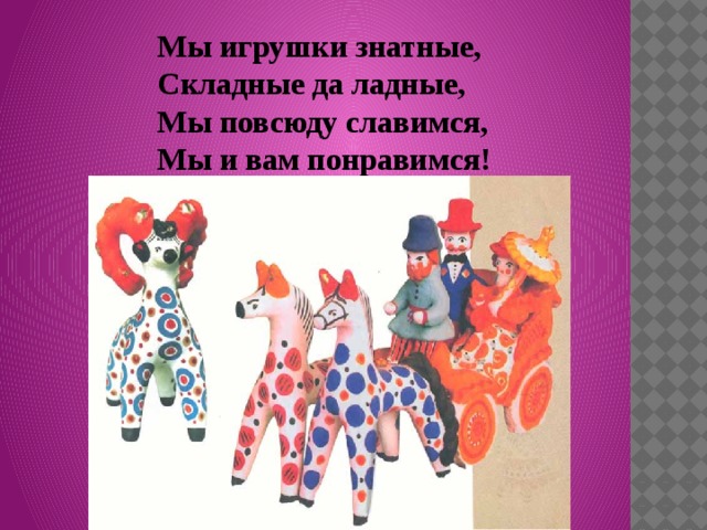 Мы игрушки знатные,  Складные да ладные,  Мы повсюду славимся,  Мы и вам понравимся! 